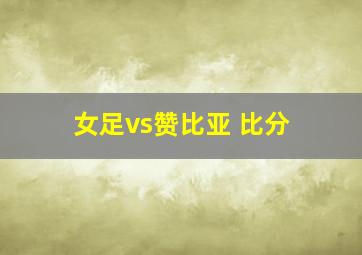 女足vs赞比亚 比分